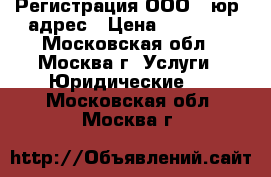 Регистрация ООО   юр. адрес › Цена ­ 12 000 - Московская обл., Москва г. Услуги » Юридические   . Московская обл.,Москва г.